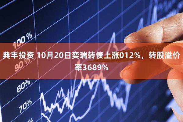 典丰投资 10月20日奕瑞转债上涨012%，转股溢价率3689%