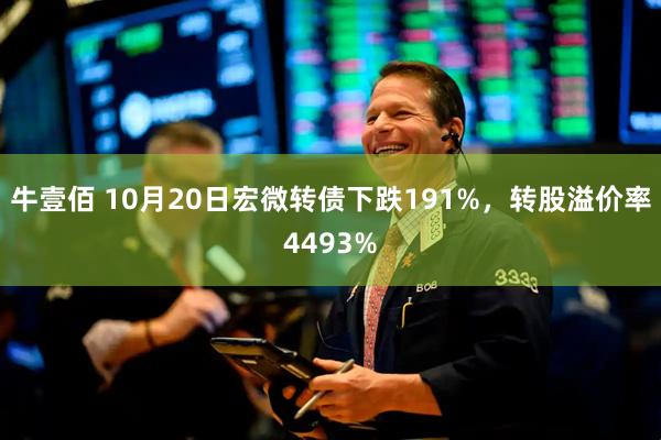 牛壹佰 10月20日宏微转债下跌191%，转股溢价率4493%