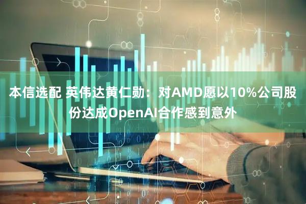 本信选配 英伟达黄仁勋：对AMD愿以10%公司股份达成OpenAI合作感到意外