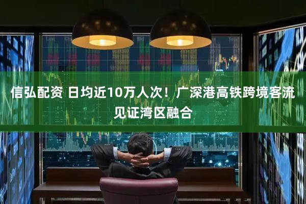 信弘配资 日均近10万人次！广深港高铁跨境客流见证湾区融合