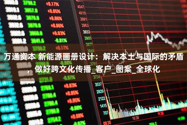 万通资本 新能源画册设计：解决本土与国际的矛盾，做好跨文化传播_客户_图案_全球化
