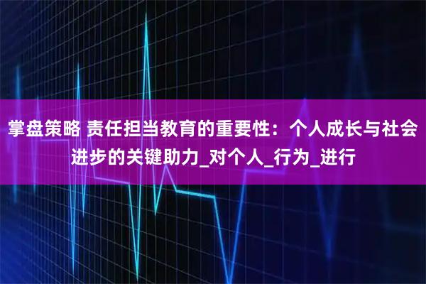 掌盘策略 责任担当教育的重要性：个人成长与社会进步的关键助力_对个人_行为_进行