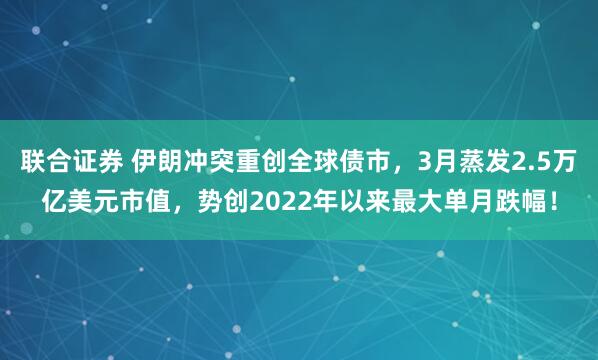 联合证券 伊朗冲突重创全球债市，3月蒸发2.5万亿美元市值，势创2022年以来最大单月跌幅！