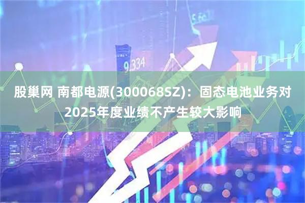 股巢网 南都电源(300068SZ)：固态电池业务对2025年度业绩不产生较大影响