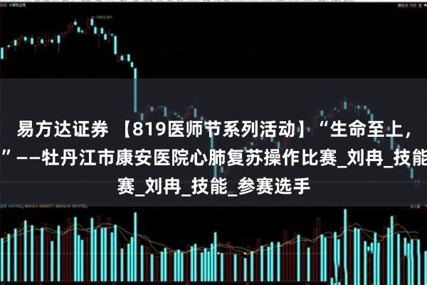 易方达证券 【819医师节系列活动】“生命至上，‘救’在身边”——牡丹江市康安医院心肺复苏操作比赛_刘冉_技能_参赛选手