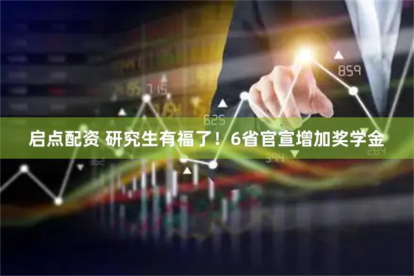 启点配资 研究生有福了！6省官宣增加奖学金