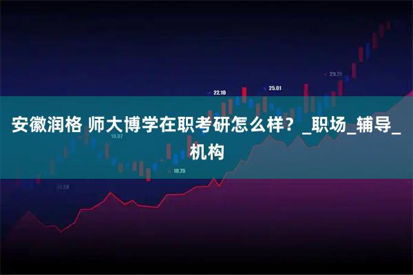 安徽润格 师大博学在职考研怎么样？_职场_辅导_机构