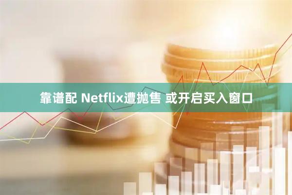 靠谱配 Netflix遭抛售 或开启买入窗口