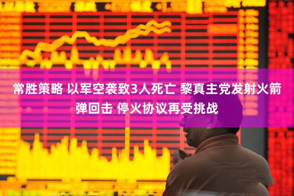 常胜策略 以军空袭致3人死亡 黎真主党发射火箭弹回击 停火协议再受挑战