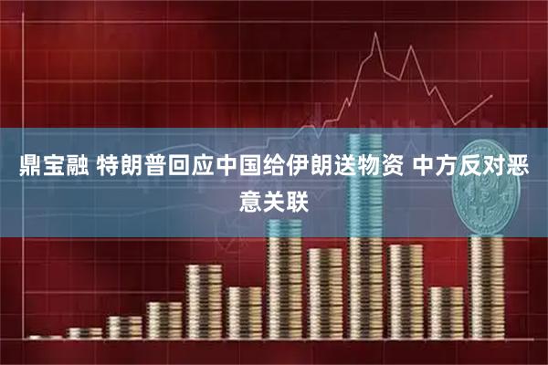 鼎宝融 特朗普回应中国给伊朗送物资 中方反对恶意关联