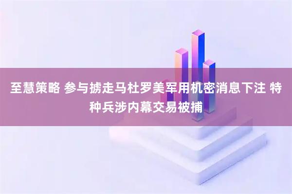 至慧策略 参与掳走马杜罗美军用机密消息下注 特种兵涉内幕交易被捕