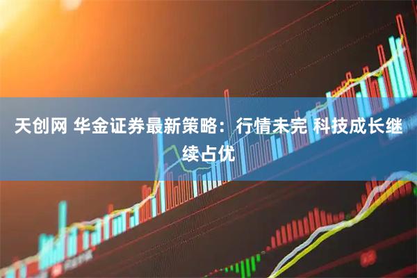 天创网 华金证券最新策略：行情未完 科技成长继续占优