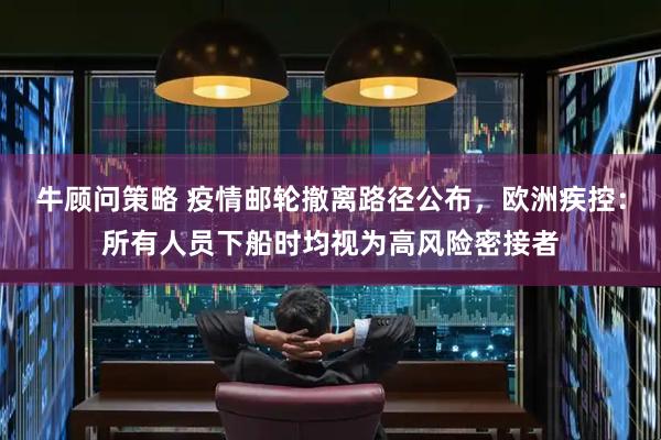牛顾问策略 疫情邮轮撤离路径公布，欧洲疾控：所有人员下船时均视为高风险密接者
