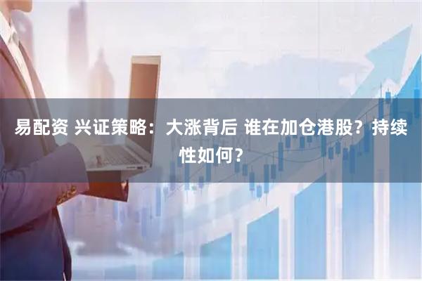 易配资 兴证策略：大涨背后 谁在加仓港股？持续性如何？