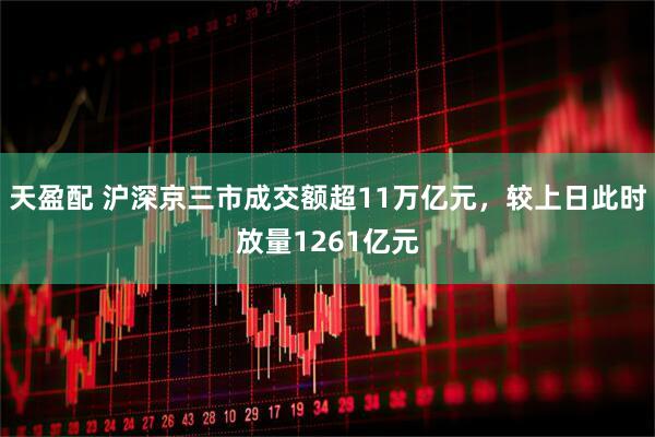 天盈配 沪深京三市成交额超11万亿元，较上日此时放量1261亿元