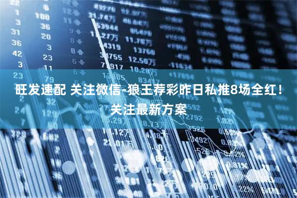 旺发速配 关注微信-狼王荐彩昨日私推8场全红！关注最新方案