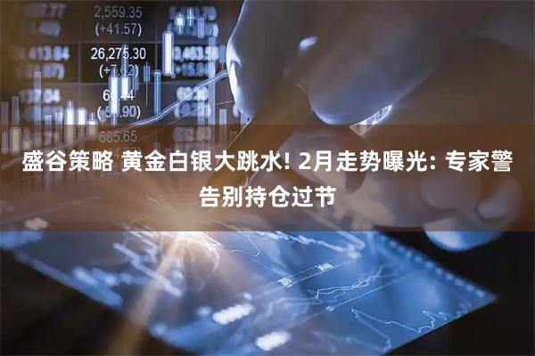 盛谷策略 黄金白银大跳水! 2月走势曝光: 专家警告别持仓过节