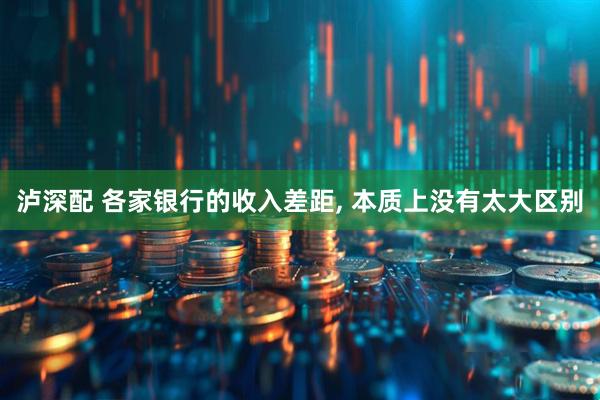 泸深配 各家银行的收入差距, 本质上没有太大区别