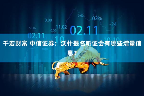 千宏财富 中信证券：沃什提名听证会有哪些增量信息？