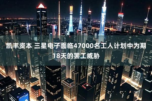 凯丰资本 三星电子面临47000名工人计划中为期18天的罢工威胁