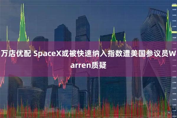 万店优配 SpaceX或被快速纳入指数遭美国参议员Warren质疑