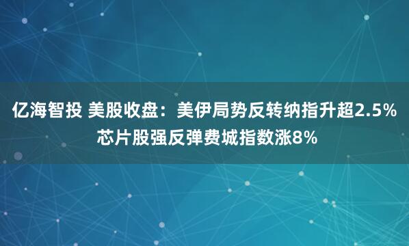 亿海智投 美股收盘:美伊局势反转纳指升超2.5% 芯片股强反弹费城指数涨8%