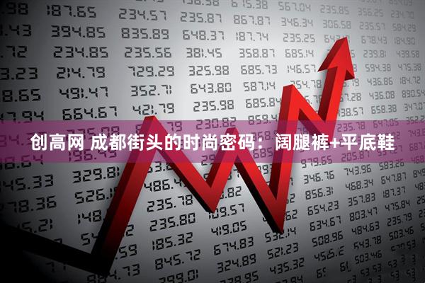 创高网 成都街头的时尚密码：阔腿裤+平底鞋