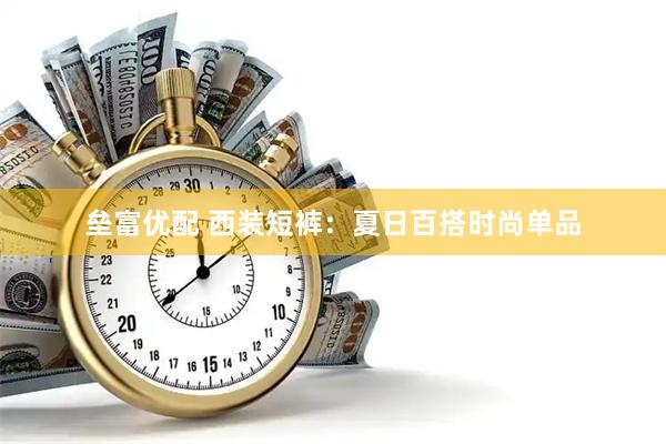 垒富优配 西装短裤：夏日百搭时尚单品