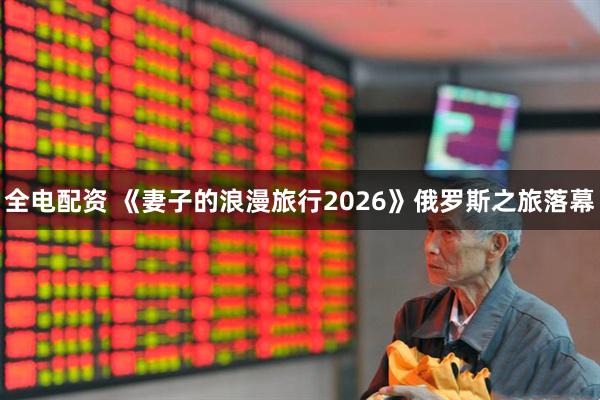 全电配资 《妻子的浪漫旅行2026》俄罗斯之旅落幕