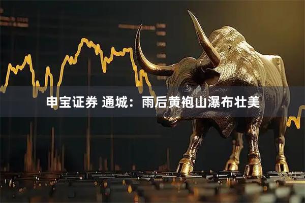 申宝证券 通城：雨后黄袍山瀑布壮美