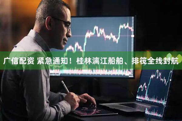 广信配资 紧急通知!桂林漓江船舶、排筏全线封航
