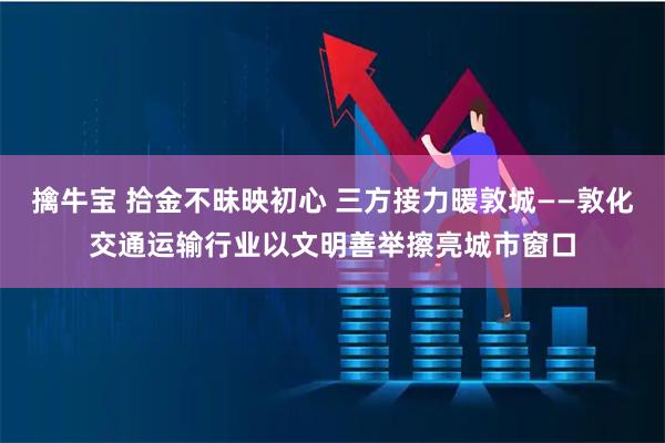 擒牛宝 拾金不昧映初心 三方接力暖敦城——敦化交通运输行业以文明善举擦亮城市窗口