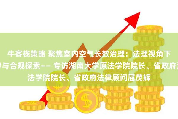 牛客栈策略 聚焦室内空气长效治理:法理视角下的地方行业自律与合规探索—— 专访湖南大学原法学院院长、省政府法律顾问屈茂辉