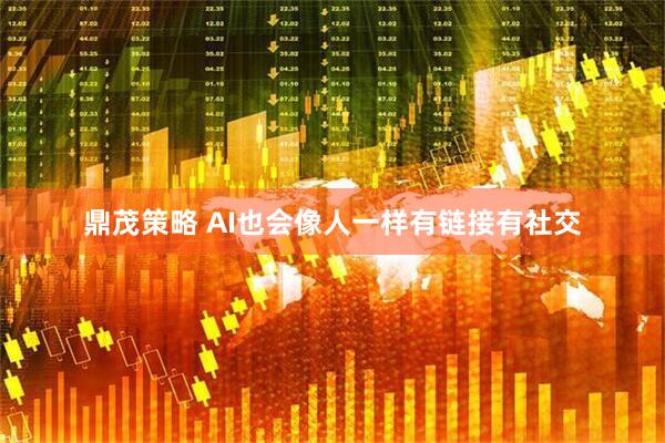 鼎茂策略 AI也会像人一样有链接有社交
