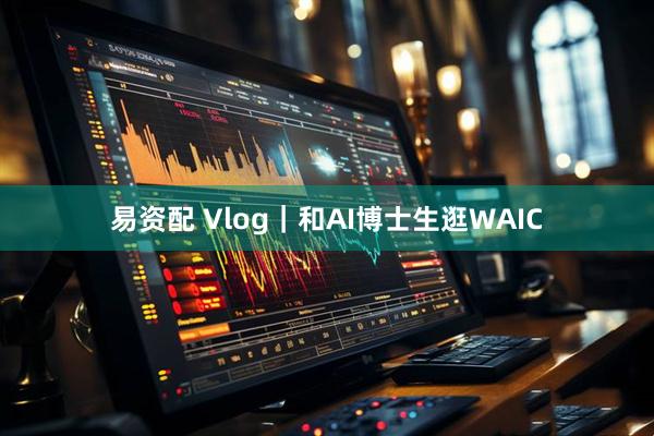 易资配 Vlog｜和AI博士生逛WAIC