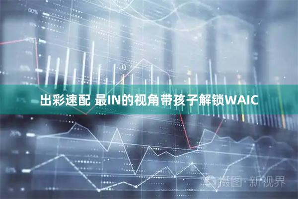 出彩速配 最IN的视角带孩子解锁WAIC