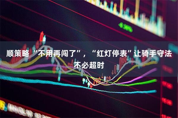 顺策略 “不用再闯了”，“红灯停表”让骑手守法不必超时