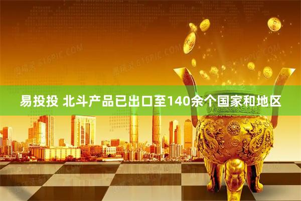 易投投 北斗产品已出口至140余个国家和地区